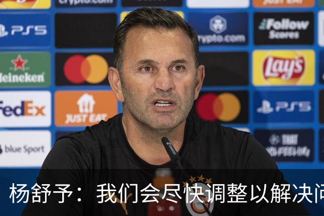 杨舒予：我们会尽快调整以解决问题 争取带来更多精彩比赛
