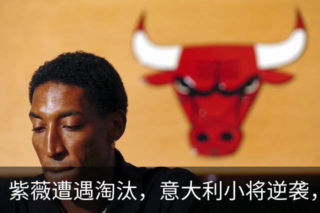 紫薇遭遇淘汰，意大利小将逆袭，冷门频出