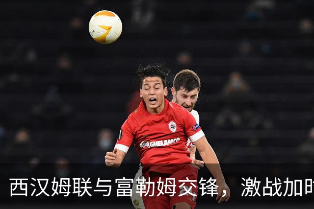 西汉姆联与富勒姆交锋，激战加时赛未分胜负